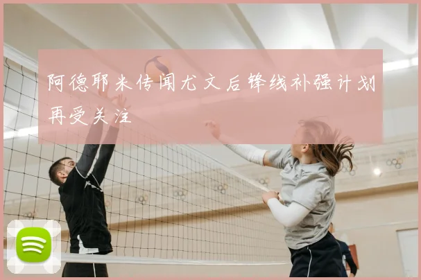 阿德耶米传闻尤文后锋线补强计划再受关注