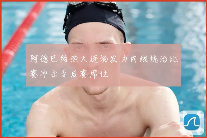 阿德巴约热火连场发力内线统治比赛冲击季后赛席位