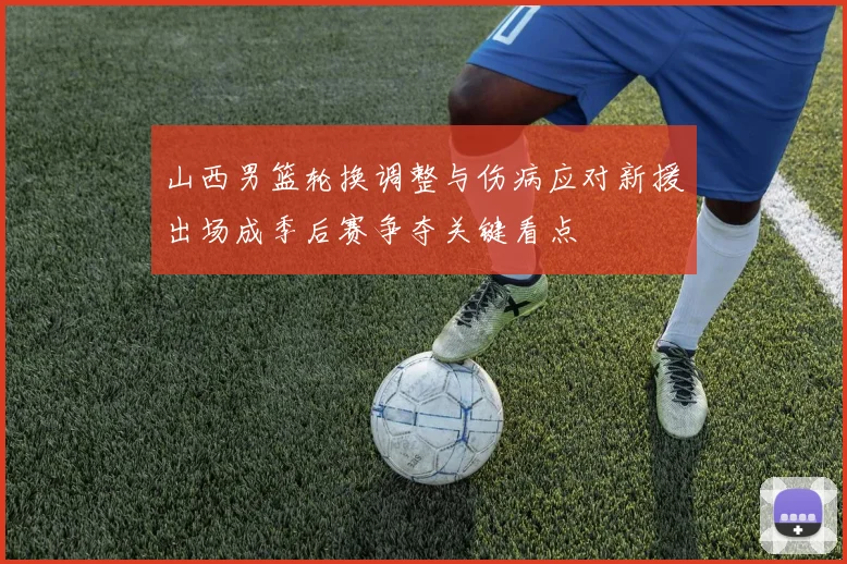 山西男篮轮换调整与伤病应对新援出场成季后赛争夺关键看点