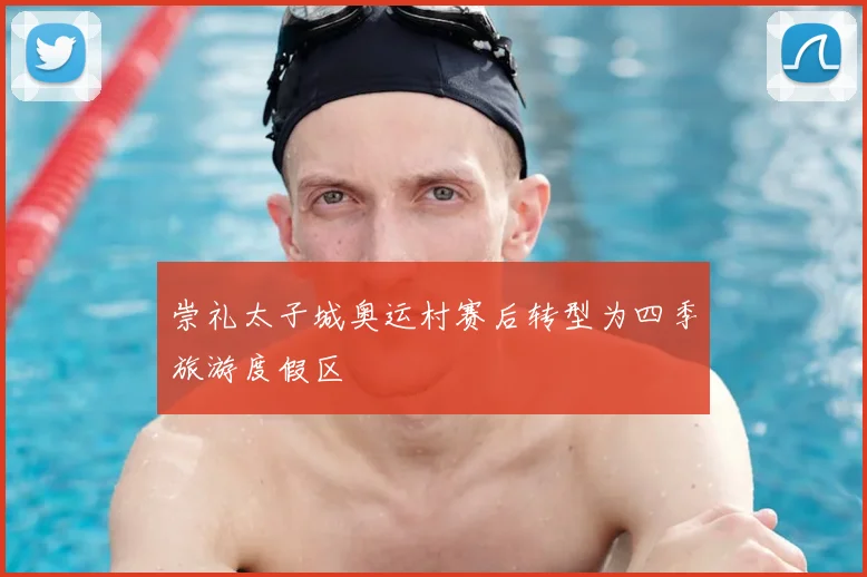 崇礼太子城奥运村赛后转型为四季旅游度假区