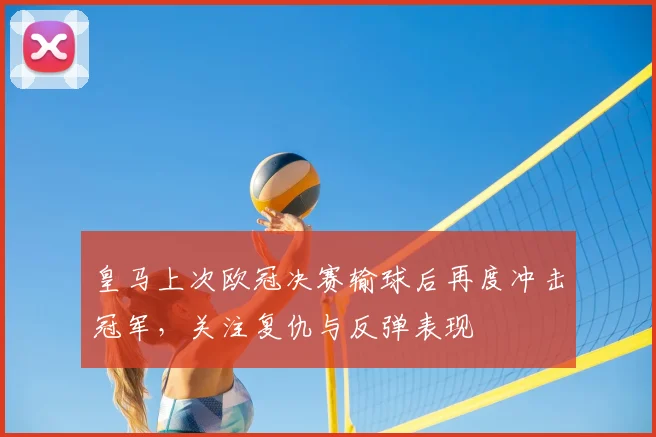 皇马上次欧冠决赛输球后再度冲击冠军，关注复仇与反弹表现