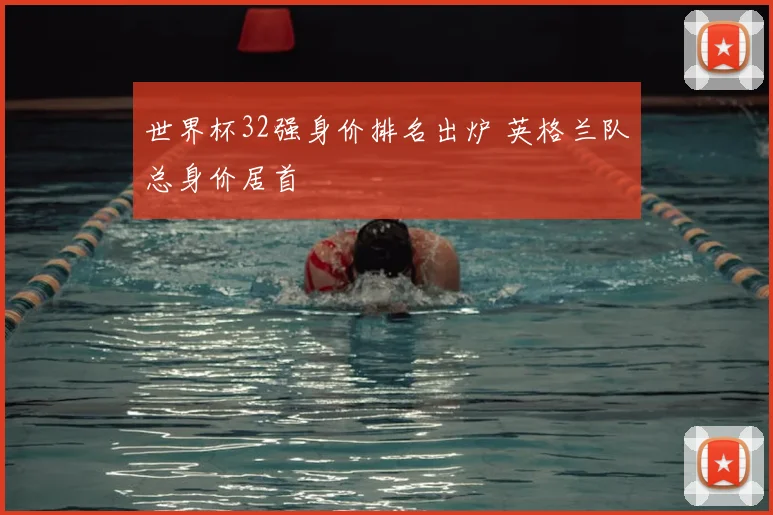 世界杯32强身价排名出炉 英格兰队总身价居首