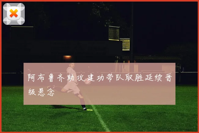 阿布鲁齐助攻建功带队取胜延续晋级悬念