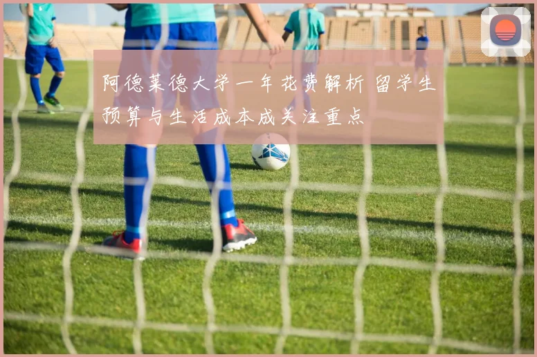 阿德莱德大学一年花费解析 留学生预算与生活成本成关注重点