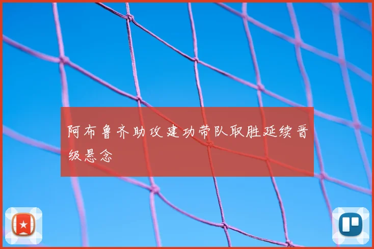 阿布鲁齐助攻建功带队取胜延续晋级悬念