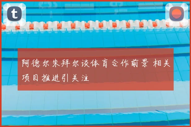 阿德尔朱拜尔谈体育合作前景 相关项目推进引关注