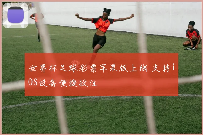 世界杯足球彩票苹果版上线 支持iOS设备便捷投注